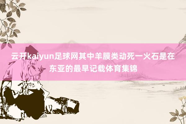 云开kaiyun足球网其中羊膜类动死一火石是在东亚的最早记载体育集锦