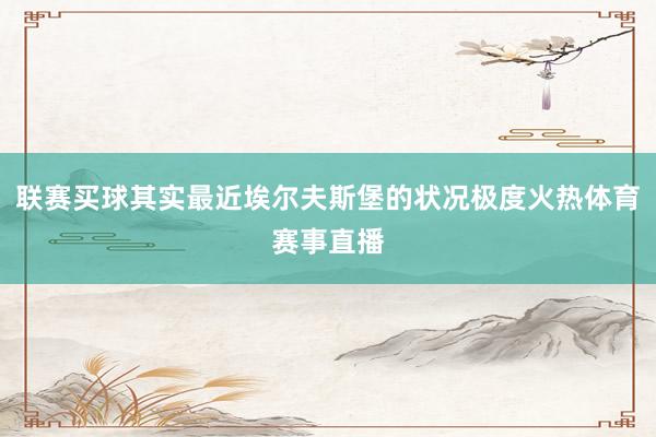 联赛买球其实最近埃尔夫斯堡的状况极度火热体育赛事直播