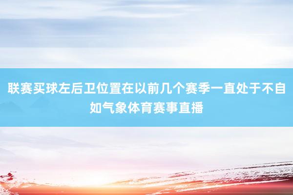 联赛买球左后卫位置在以前几个赛季一直处于不自如气象体育赛事直播