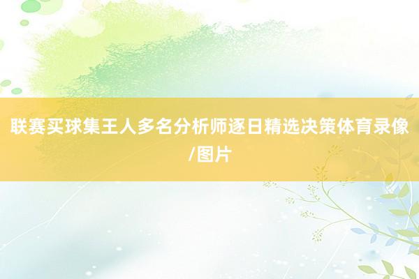 联赛买球集王人多名分析师逐日精选决策体育录像/图片