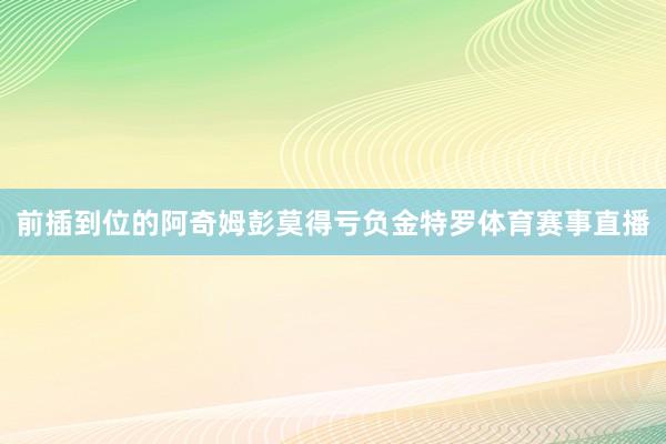 前插到位的阿奇姆彭莫得亏负金特罗体育赛事直播