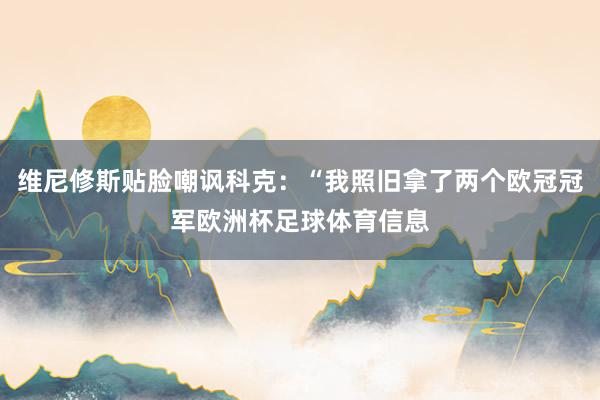 维尼修斯贴脸嘲讽科克：“我照旧拿了两个欧冠冠军欧洲杯足球体育信息