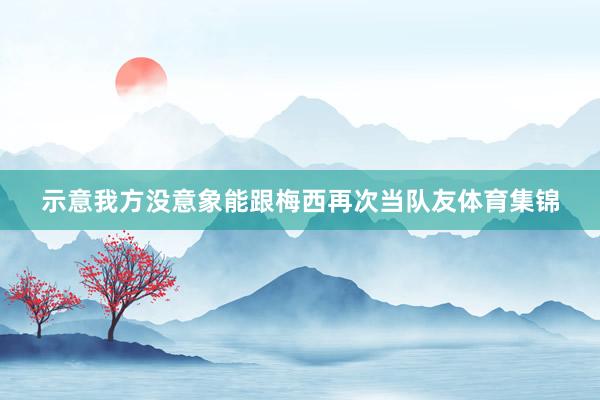 示意我方没意象能跟梅西再次当队友体育集锦