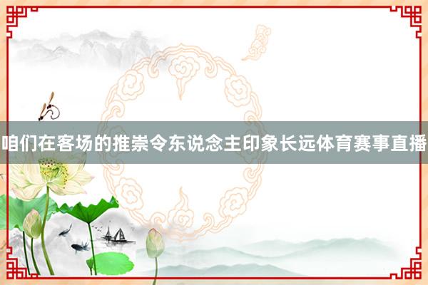 咱们在客场的推崇令东说念主印象长远体育赛事直播
