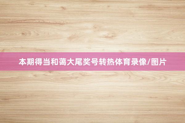 本期得当和蔼大尾奖号转热体育录像/图片
