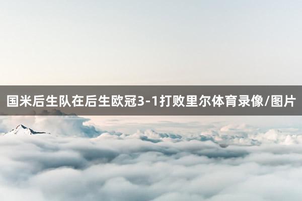 国米后生队在后生欧冠3-1打败里尔体育录像/图片