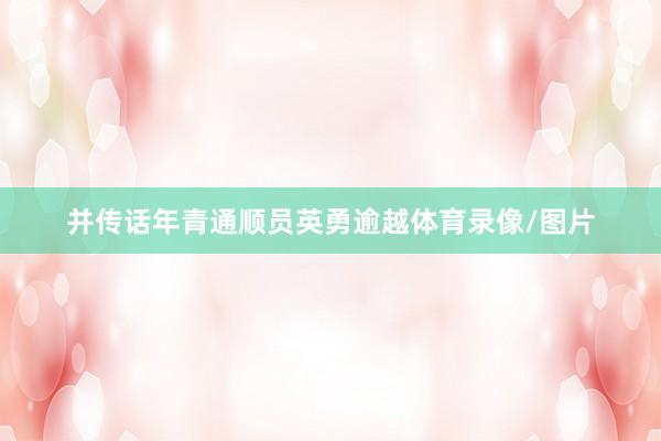并传话年青通顺员英勇逾越体育录像/图片