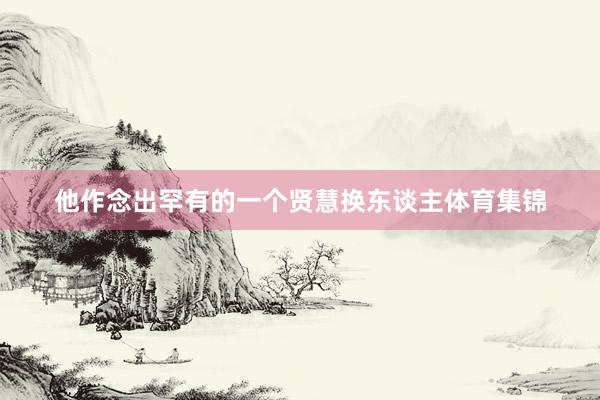 他作念出罕有的一个贤慧换东谈主体育集锦