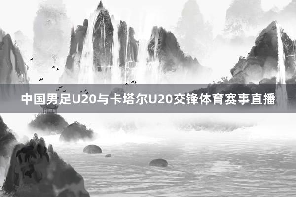 中国男足U20与卡塔尔U20交锋体育赛事直播