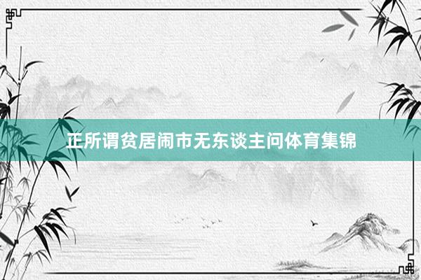 正所谓贫居闹市无东谈主问体育集锦