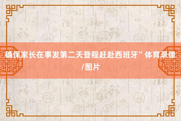 确保家长在事发第二天登程赶赴西班牙”体育录像/图片