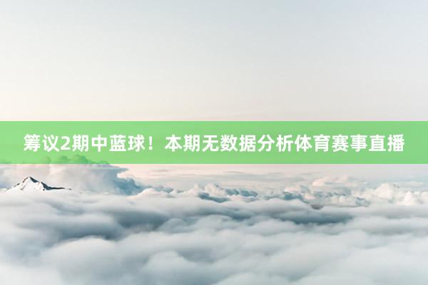 筹议2期中蓝球！本期无数据分析体育赛事直播