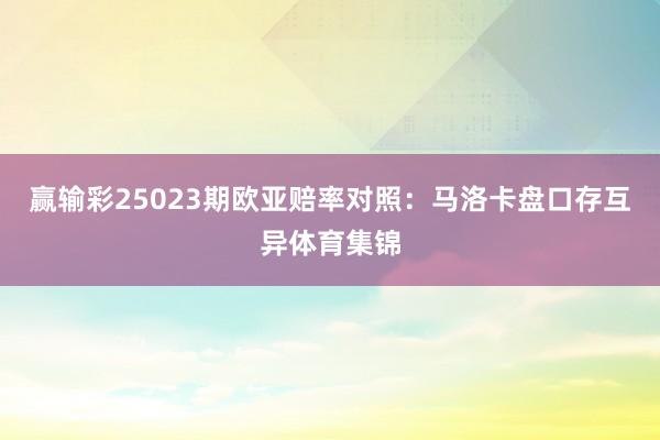 赢输彩25023期欧亚赔率对照：马洛卡盘口存互异体育集锦