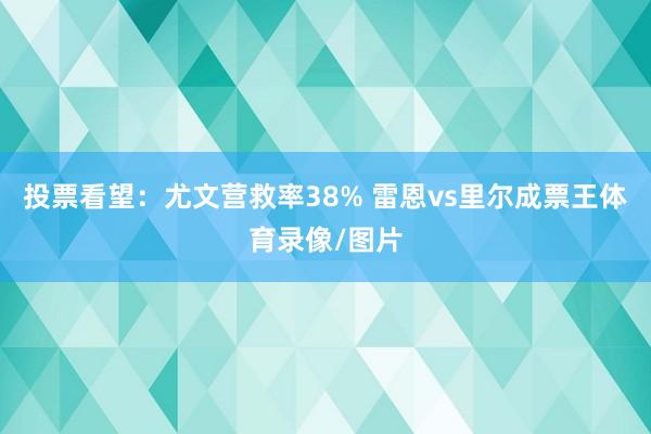 投票看望：尤文营救率38% 雷恩vs里尔成票王体育录像/图片