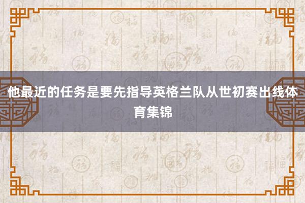他最近的任务是要先指导英格兰队从世初赛出线体育集锦