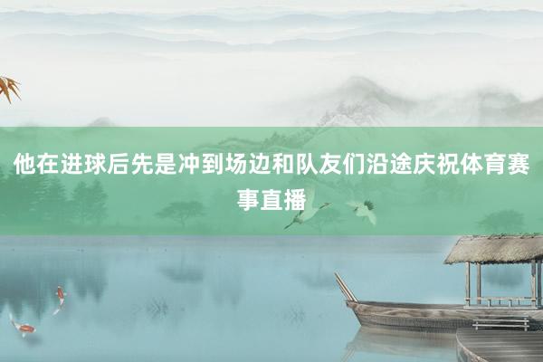 他在进球后先是冲到场边和队友们沿途庆祝体育赛事直播