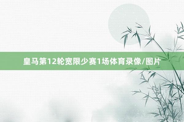 皇马第12轮宽限少赛1场体育录像/图片