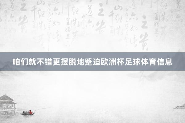 咱们就不错更摆脱地蹙迫欧洲杯足球体育信息