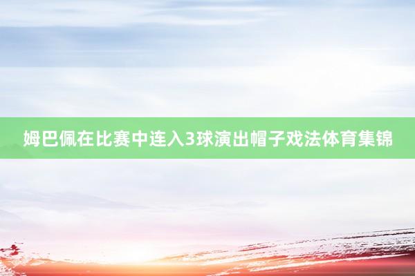 姆巴佩在比赛中连入3球演出帽子戏法体育集锦