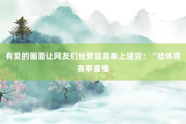 有爱的画面让网友们纷繁留言奉上道贺：“哇体育赛事直播