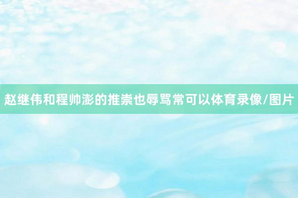 赵继伟和程帅澎的推崇也辱骂常可以体育录像/图片