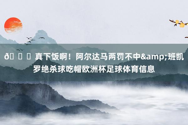 😅真下饭啊！阿尔达马两罚不中&班凯罗绝杀球吃帽欧洲杯足球体育信息