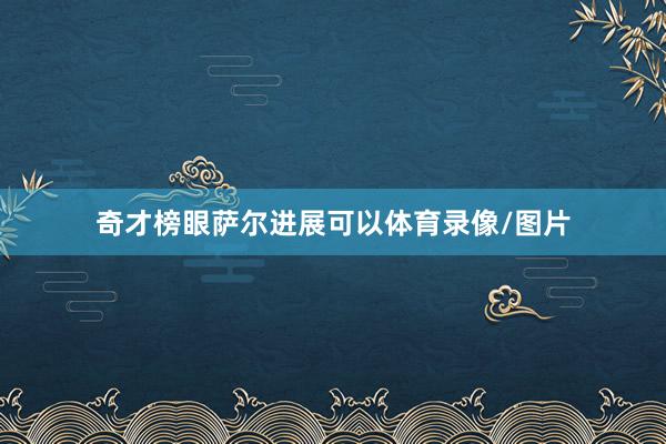 奇才榜眼萨尔进展可以体育录像/图片