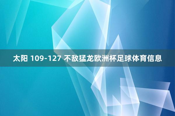 太阳 109-127 不敌猛龙欧洲杯足球体育信息