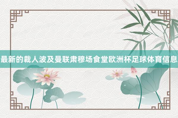 最新的裁人波及曼联肃穆场食堂欧洲杯足球体育信息