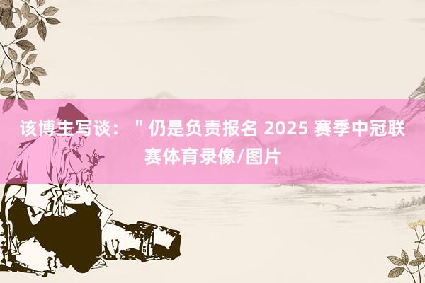 该博主写谈：＂仍是负责报名 2025 赛季中冠联赛体育录像/图片