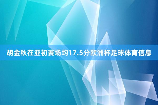 胡金秋在亚初赛场均17.5分欧洲杯足球体育信息