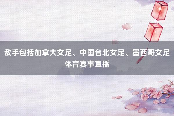 敌手包括加拿大女足、中国台北女足、墨西哥女足体育赛事直播