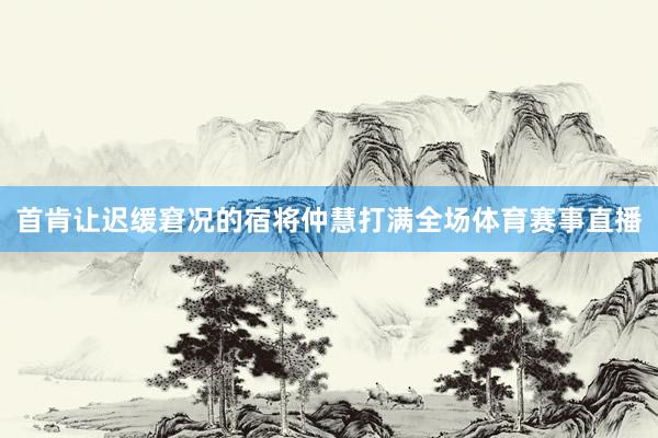 首肯让迟缓窘况的宿将仲慧打满全场体育赛事直播