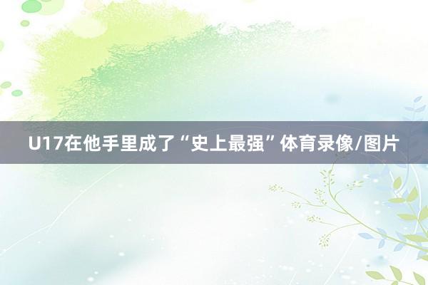 U17在他手里成了“史上最强”体育录像/图片