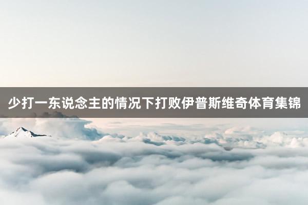 少打一东说念主的情况下打败伊普斯维奇体育集锦