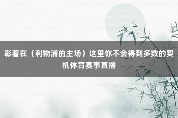 彰着在（利物浦的主场）这里你不会得到多数的契机体育赛事直播