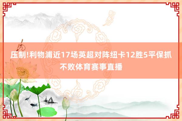 压制!利物浦近17场英超对阵纽卡12胜5平保抓不败体育赛事直播