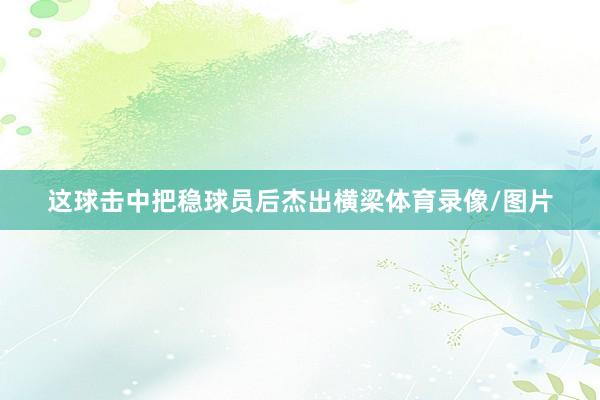这球击中把稳球员后杰出横梁体育录像/图片