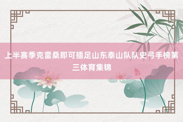 上半赛季克雷桑即可插足山东泰山队队史弓手榜第三体育集锦