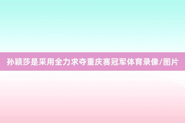 孙颖莎是采用全力求夺重庆赛冠军体育录像/图片
