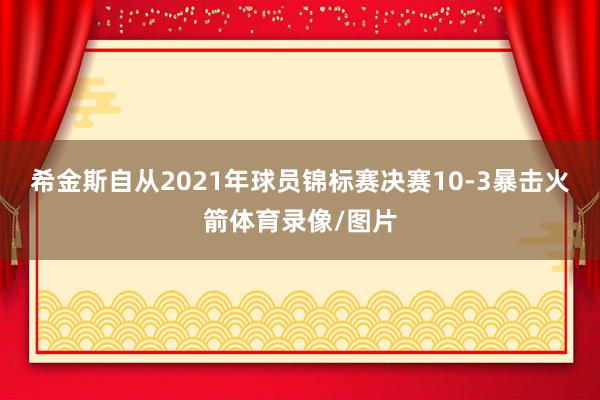 希金斯自从2021年球员锦标赛决赛10-3暴击火箭体育录像/图片