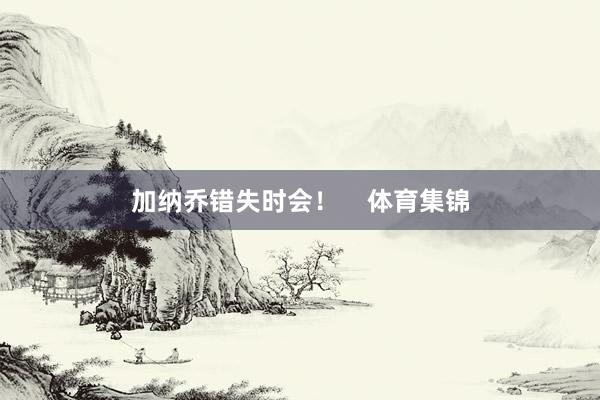加纳乔错失时会！    体育集锦