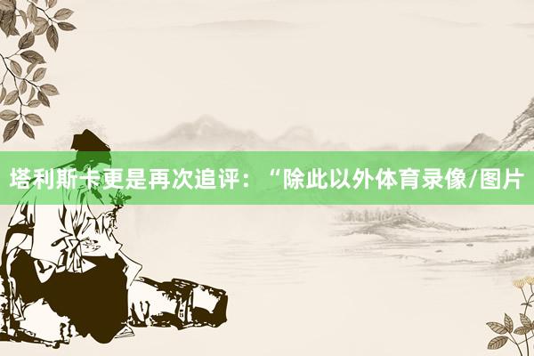 塔利斯卡更是再次追评：“除此以外体育录像/图片