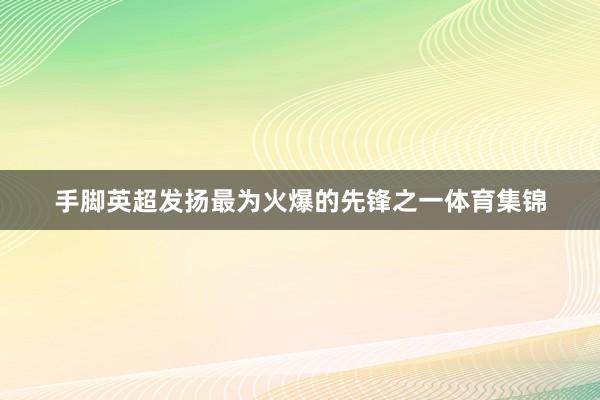 手脚英超发扬最为火爆的先锋之一体育集锦