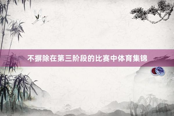 不摒除在第三阶段的比赛中体育集锦