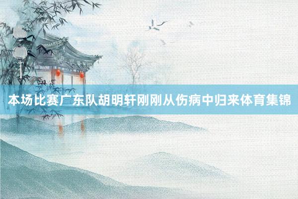 本场比赛广东队胡明轩刚刚从伤病中归来体育集锦