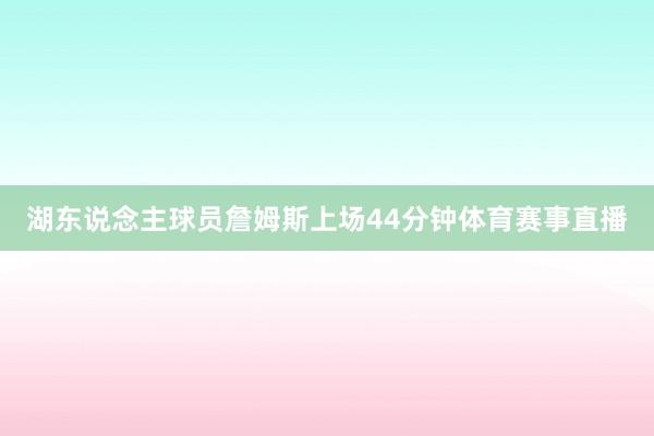 湖东说念主球员詹姆斯上场44分钟体育赛事直播