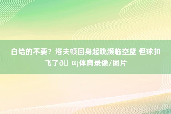 白给的不要？洛夫顿回身起跳濒临空篮 但球扣飞了🤡体育录像/图片