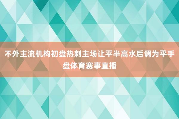 不外主流机构初盘热刺主场让平半高水后调为平手盘体育赛事直播