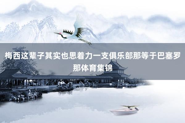 梅西这辈子其实也思着力一支俱乐部那等于巴塞罗那体育集锦
